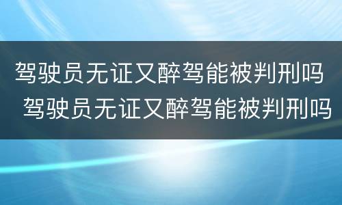 驾驶员无证又醉驾能被判刑吗 驾驶员无证又醉驾能被判刑吗多久