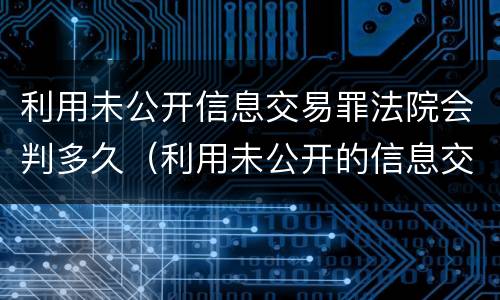 利用未公开信息交易罪法院会判多久（利用未公开的信息交易罪标准2019）