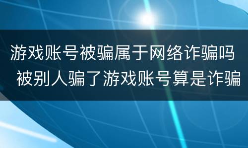 游戏账号被骗属于网络诈骗吗 被别人骗了游戏账号算是诈骗吗