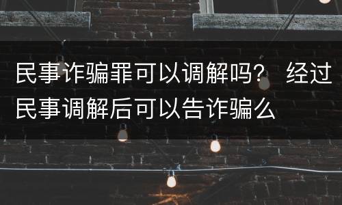 民事诈骗罪可以调解吗？ 经过民事调解后可以告诈骗么