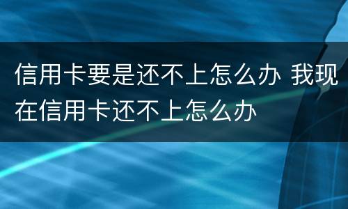 信用卡要是还不上怎么办 我现在信用卡还不上怎么办