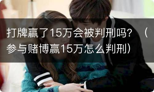 打牌赢了15万会被判刑吗？（参与赌博赢15万怎么判刑）