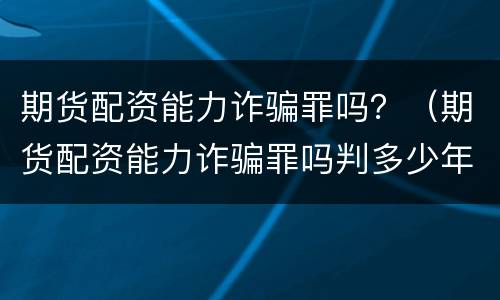 期货配资能力诈骗罪吗？（期货配资能力诈骗罪吗判多少年）