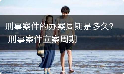 刑事案件的办案周期是多久？ 刑事案件立案周期