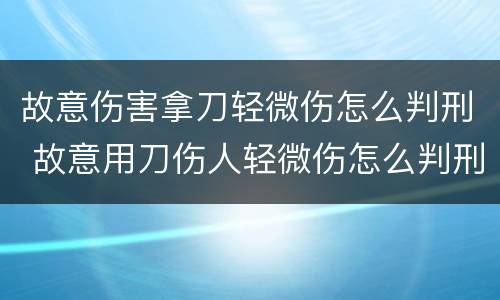 故意伤害拿刀轻微伤怎么判刑 故意用刀伤人轻微伤怎么判刑