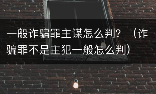 一般诈骗罪主谋怎么判？（诈骗罪不是主犯一般怎么判）