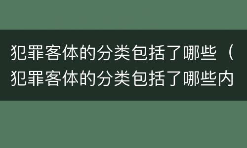 犯罪客体的分类包括了哪些（犯罪客体的分类包括了哪些内容）