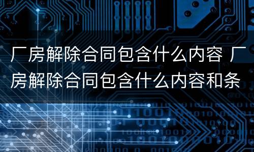 厂房解除合同包含什么内容 厂房解除合同包含什么内容和条件