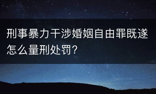 刑事暴力干涉婚姻自由罪既遂怎么量刑处罚?