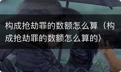 构成抢劫罪的数额怎么算（构成抢劫罪的数额怎么算的）