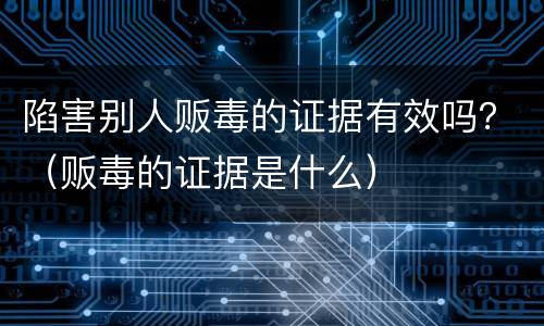陷害别人贩毒的证据有效吗？（贩毒的证据是什么）