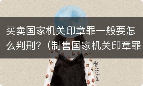 买卖国家机关印章罪一般要怎么判刑?（制售国家机关印章罪）
