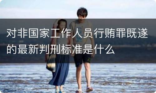 对非国家工作人员行贿罪既遂的最新判刑标准是什么