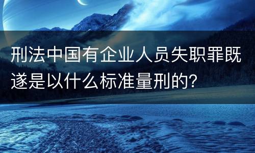 刑法中国有企业人员失职罪既遂是以什么标准量刑的？
