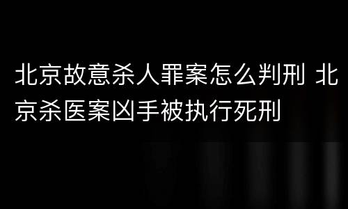 北京故意杀人罪案怎么判刑 北京杀医案凶手被执行死刑