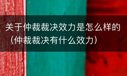 关于仲裁裁决效力是怎么样的（仲裁裁决有什么效力）