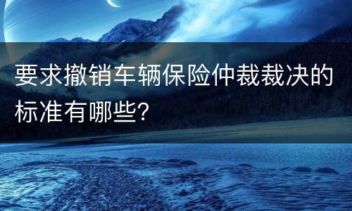 要求撤销车辆保险仲裁裁决的标准有哪些？