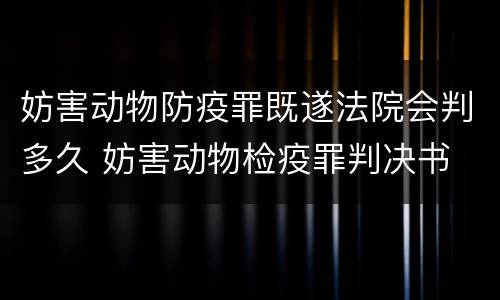 妨害动物防疫罪既遂法院会判多久 妨害动物检疫罪判决书