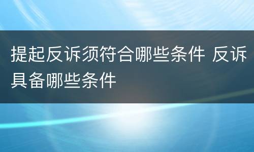 提起反诉须符合哪些条件 反诉具备哪些条件