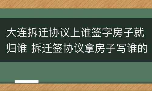 大连拆迁协议上谁签字房子就归谁 拆迁签协议拿房子写谁的名字
