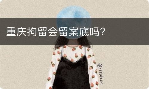 重庆拘留会留案底吗?