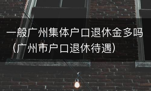 一般广州集体户口退休金多吗（广州市户口退休待遇）