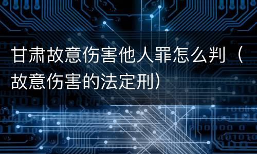 甘肃故意伤害他人罪怎么判（故意伤害的法定刑）