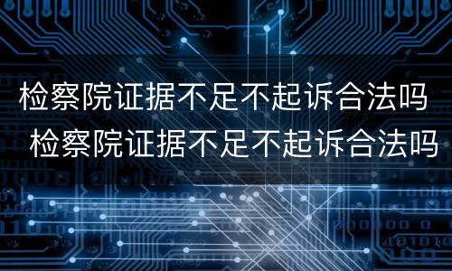 检察院证据不足不起诉合法吗 检察院证据不足不起诉合法吗