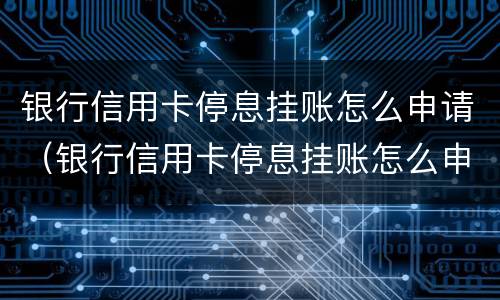 银行信用卡停息挂账怎么申请（银行信用卡停息挂账怎么申请解除）
