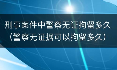 刑事案件中警察无证拘留多久（警察无证据可以拘留多久）