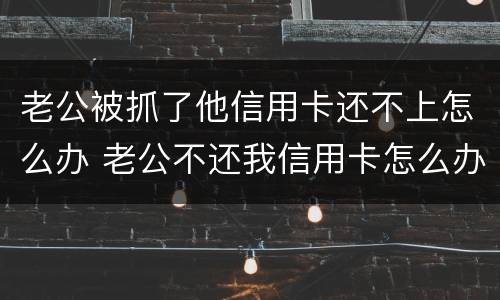 老公被抓了他信用卡还不上怎么办 老公不还我信用卡怎么办