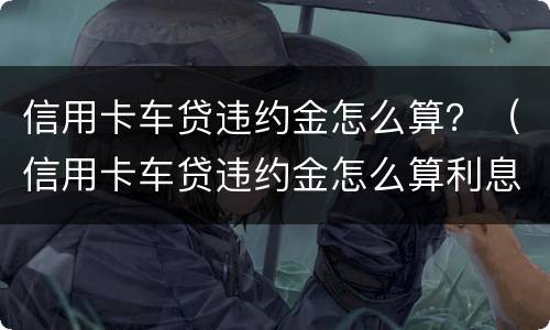 信用卡车贷违约金怎么算？（信用卡车贷违约金怎么算利息）