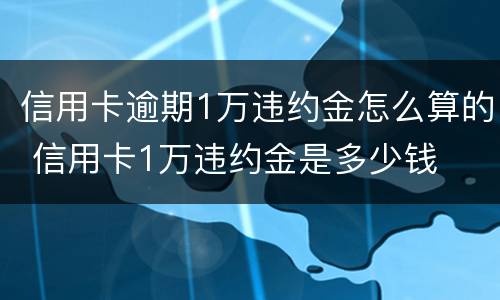 信用卡逾期1万违约金怎么算的 信用卡1万违约金是多少钱