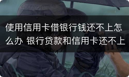 使用信用卡借银行钱还不上怎么办 银行贷款和信用卡还不上怎么办