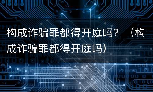 构成诈骗罪都得开庭吗？（构成诈骗罪都得开庭吗）