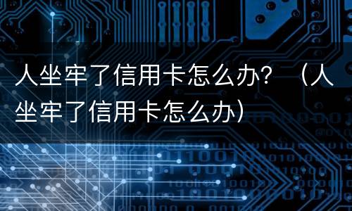 人坐牢了信用卡怎么办？（人坐牢了信用卡怎么办）