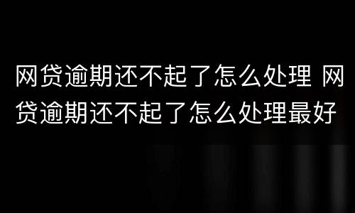 网贷逾期还不起了怎么处理 网贷逾期还不起了怎么处理最好