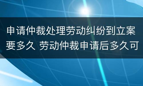 申请仲裁处理劳动纠纷到立案要多久 劳动仲裁申请后多久可以立案