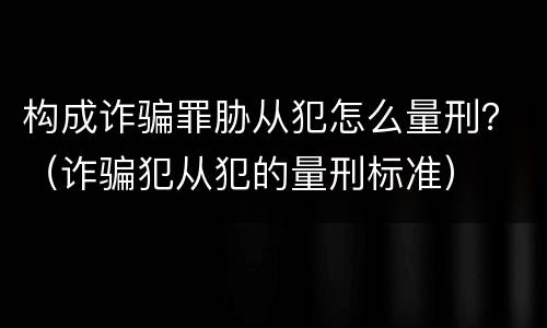 构成诈骗罪胁从犯怎么量刑？（诈骗犯从犯的量刑标准）