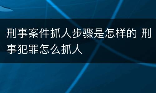 刑事案件抓人步骤是怎样的 刑事犯罪怎么抓人