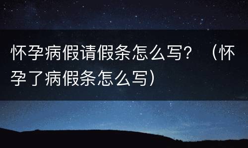 怀孕病假请假条怎么写？（怀孕了病假条怎么写）