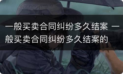 一般买卖合同纠纷多久结案 一般买卖合同纠纷多久结案的