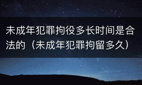 未成年犯罪拘役多长时间是合法的（未成年犯罪拘留多久）