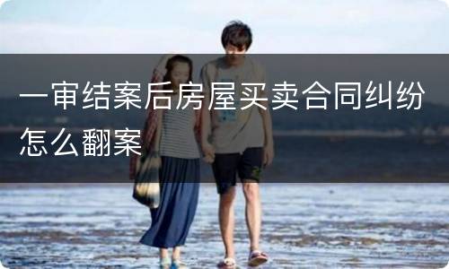 一审结案后房屋买卖合同纠纷怎么翻案