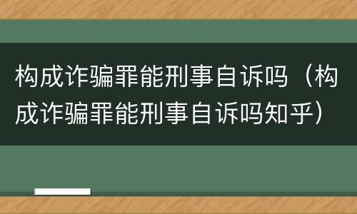 构成诈骗罪能刑事自诉吗（构成诈骗罪能刑事自诉吗知乎）