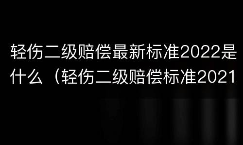 轻伤二级赔偿最新标准2022是什么（轻伤二级赔偿标准2021）