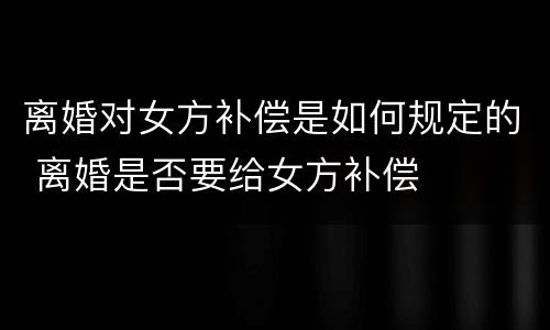 离婚对女方补偿是如何规定的 离婚是否要给女方补偿