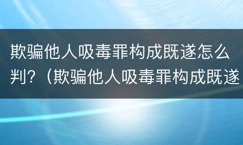 欺骗他人吸毒罪构成既遂怎么判?（欺骗他人吸毒罪构成既遂怎么判）