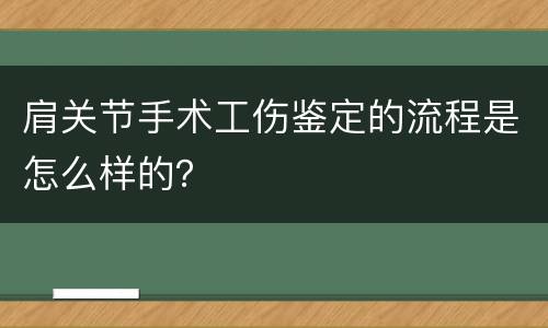 肩关节手术工伤鉴定的流程是怎么样的？
