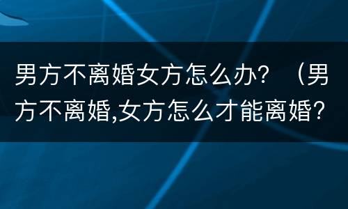 男方不离婚女方怎么办？（男方不离婚,女方怎么才能离婚?）